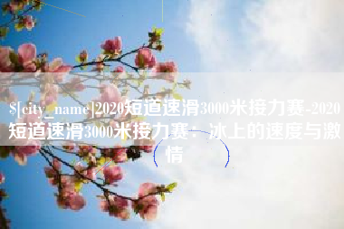 鸡西2020短道速滑3000米接力赛-2020短道速滑3000米接力赛：冰上的速度与激情