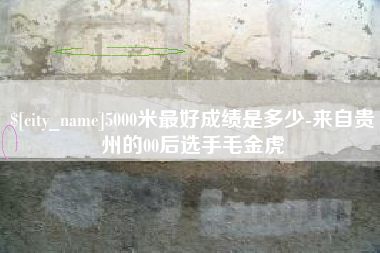 鸡西5000米最好成绩是多少-来自贵州的00后选手毛金虎