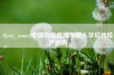 鸡西中国消防救援学院入学后体检严格吗