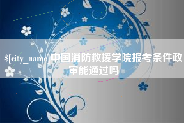 鸡西中国消防救援学院报考条件政审能通过吗