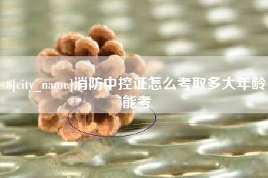鸡西消防中控证怎么考取多大年龄能考